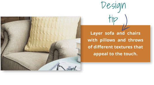 Design tip: Layer sofa and chairs with pillows and throws of different textures that appeal to the touch